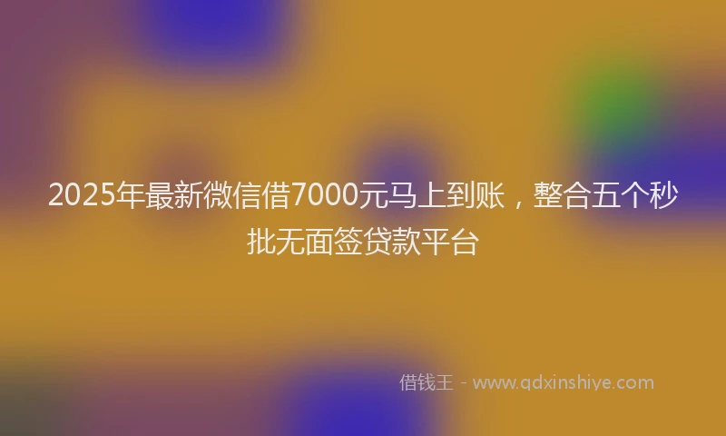 2025年最新微信借7000元马上到账，整合五个秒批无面签贷款平台