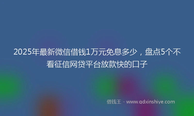 2025年最新微信借钱1万元免息多少，盘点5个不看征信网贷平台放款快的口子