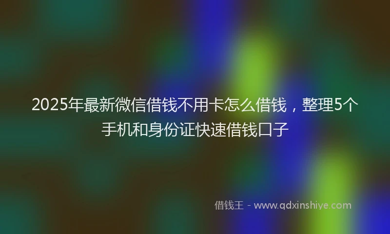2025年最新微信借钱不用卡怎么借钱，整理5个手机和身份证快速借钱口子