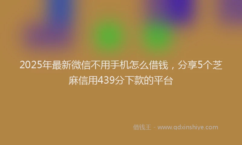 2025年最新微信不用手机怎么借钱，分享5个芝麻信用439分下款的平台