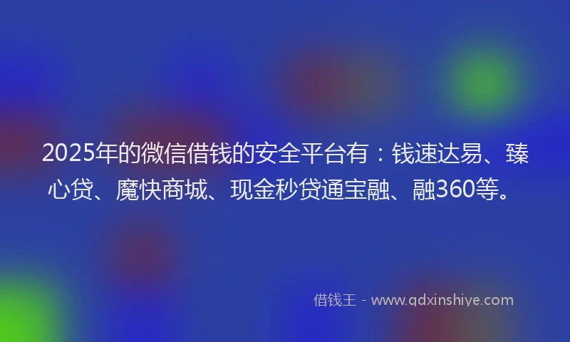 2025年的微信借钱的安全平台有：钱速达易、臻心贷、魔快商城、现金秒贷通宝融、融360等。