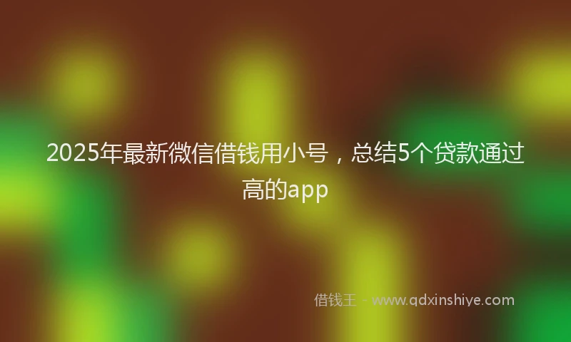 2025年最新微信借钱用小号，总结5个贷款通过高的app