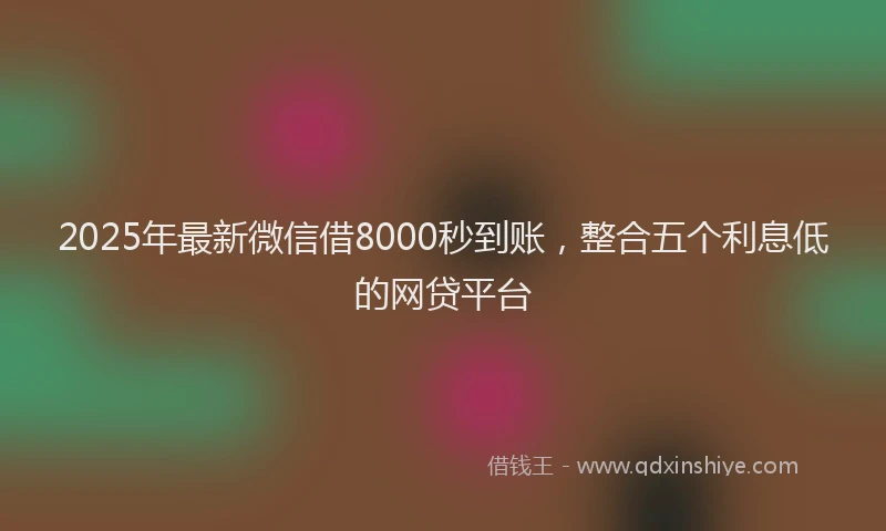 2025年最新微信借8000秒到账，整合五个利息低的网贷平台