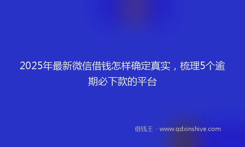 2025年最新微信借钱怎样确定真实，梳理5个逾期必下款的平台