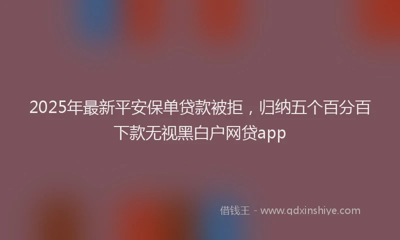 2025年最新平安保单贷款被拒，归纳五个百分百下款无视黑白户网贷app