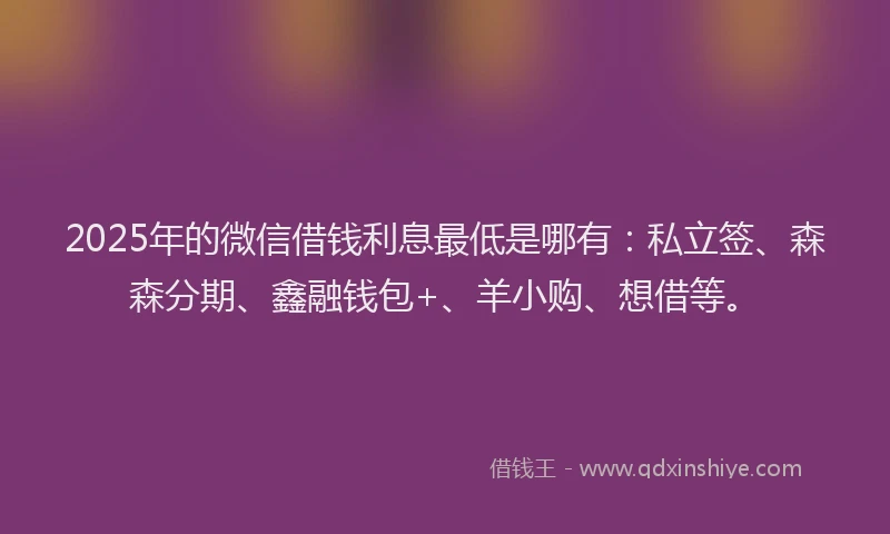 2025年的微信借钱利息最低是哪有：私立签、森森分期、鑫融钱包+、羊小购、想借等。