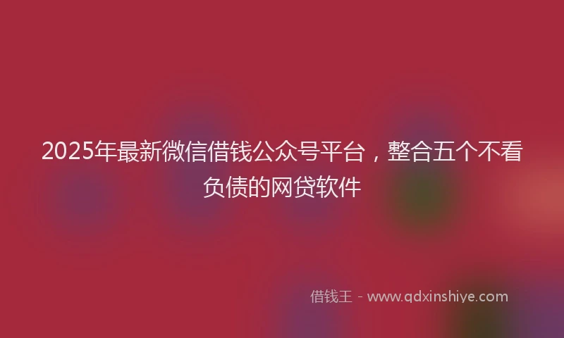 2025年最新微信借钱公众号平台，整合五个不看负债的网贷软件