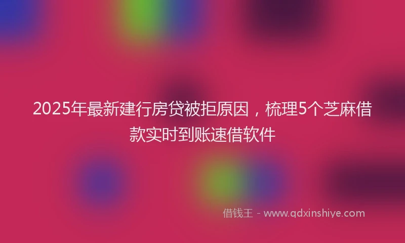2025年最新建行房贷被拒原因，梳理5个芝麻借款实时到账速借软件