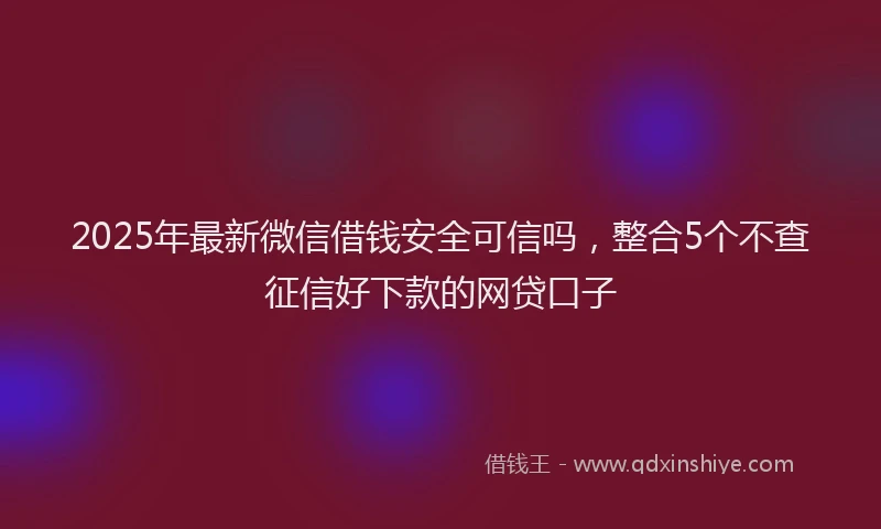 2025年最新微信借钱安全可信吗，整合5个不查征信好下款的网贷口子