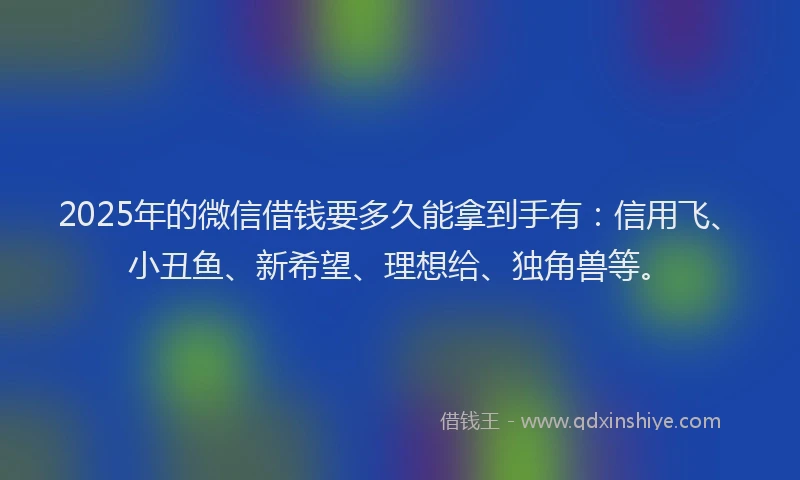 2025年的微信借钱要多久能拿到手有：信用飞、小丑鱼、新希望、理想给、独角兽等。