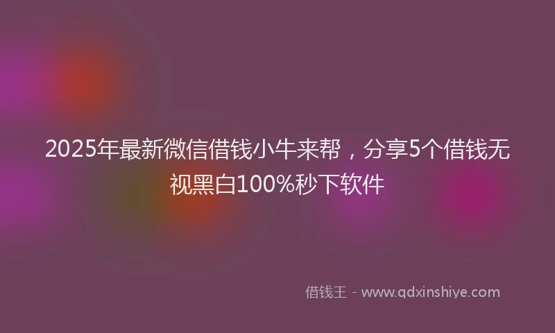 2025年最新微信借钱小牛来帮，分享5个借钱无视黑白100%秒下软件