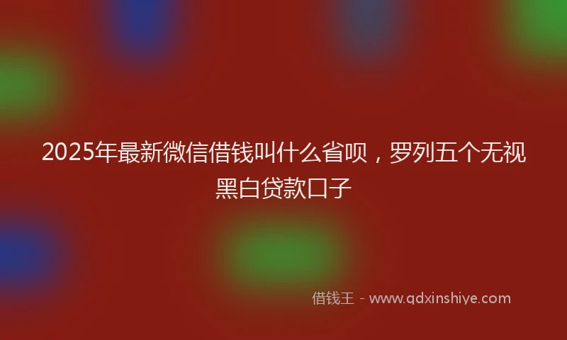 2025年最新微信借钱叫什么省呗，罗列五个无视黑白贷款口子