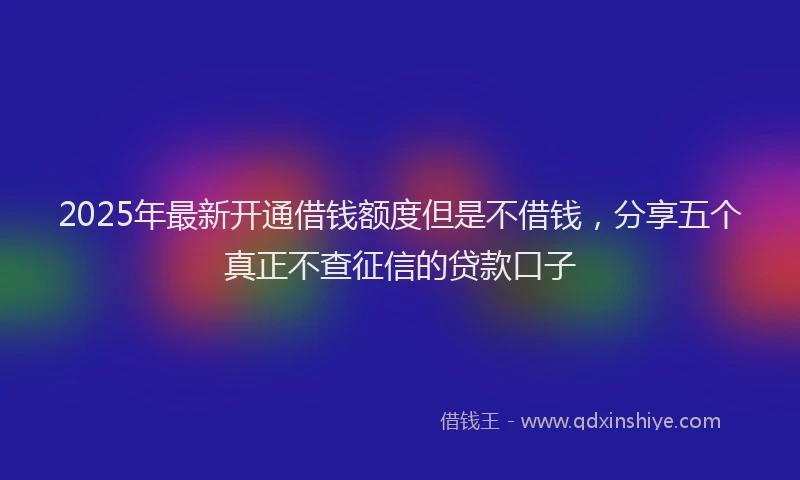 2025年最新开通借钱额度但是不借钱，分享五个真正不查征信的贷款口子