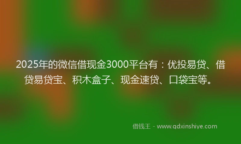 2025年的微信借现金3000平台有：优投易贷、借贷易贷宝、积木盒子、现金速贷、口袋宝等。
