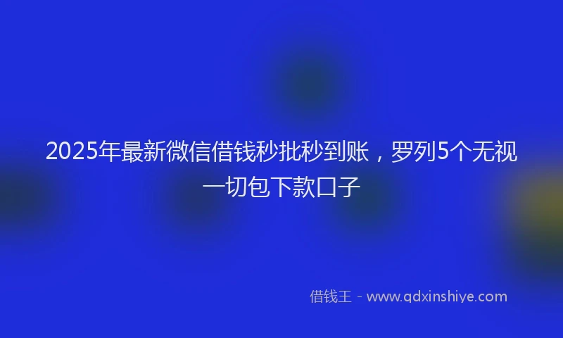 2025年最新微信借钱秒批秒到账，罗列5个无视一切包下款口子