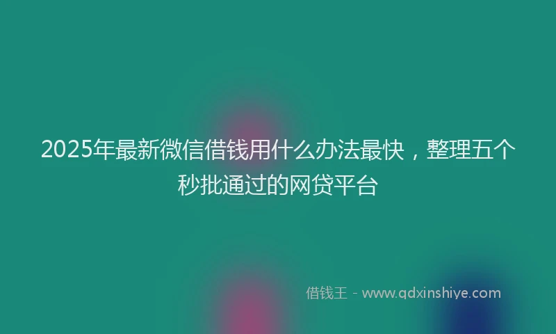 2025年最新微信借钱用什么办法最快，整理五个秒批通过的网贷平台