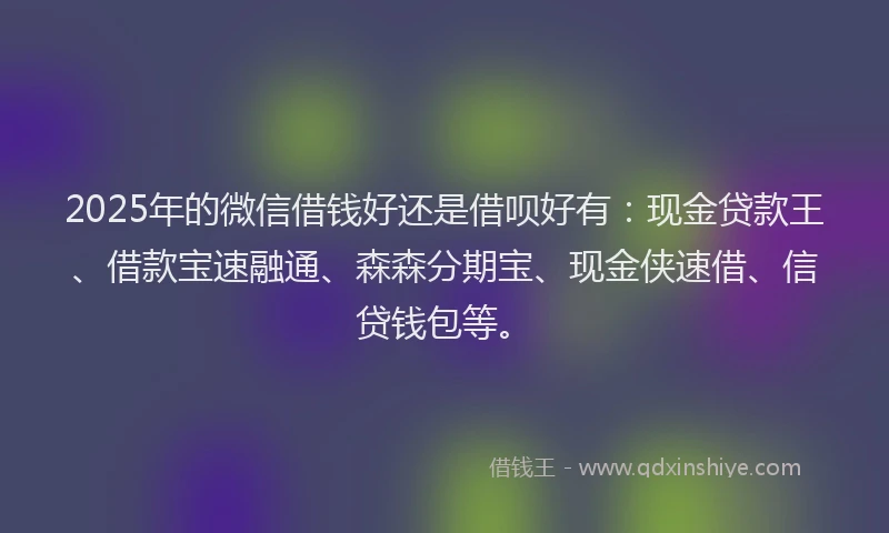 2025年的微信借钱好还是借呗好有：现金贷款王、借款宝速融通、森森分期宝、现金侠速借、信贷钱包等。
