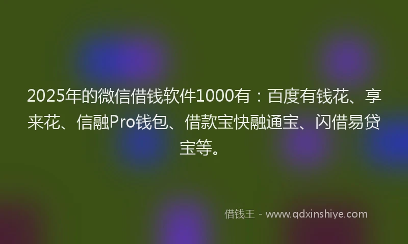 2025年的微信借钱软件1000有：百度有钱花、享来花、信融Pro钱包、借款宝快融通宝、闪借易贷宝等。