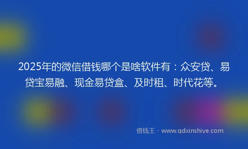 2025年的微信借钱哪个是啥软件有：众安贷、易贷宝易融、现金易贷盒、及时租、时代花等。