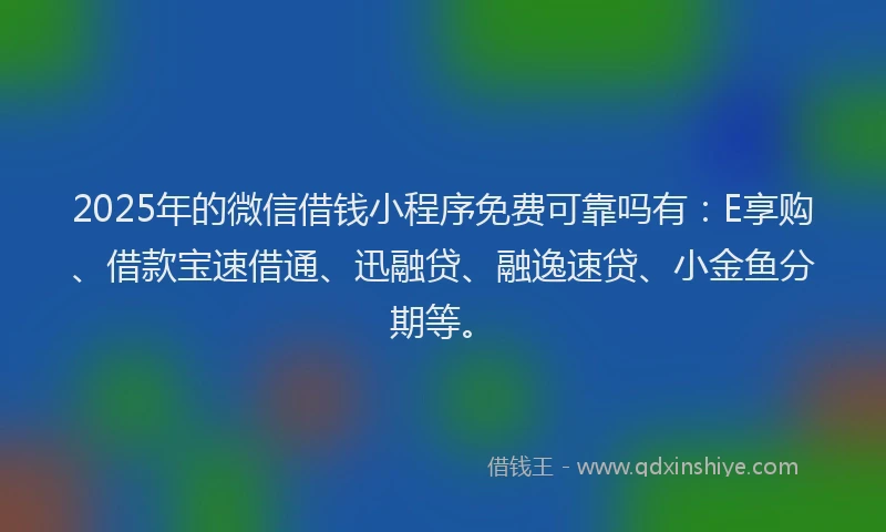 2025年的微信借钱小程序免费可靠吗有：E享购、借款宝速借通、迅融贷、融逸速贷、小金鱼分期等。