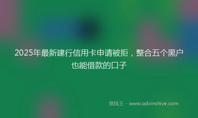 2025年最新建行信用卡申请被拒，整合五个黑户也能借款的口子