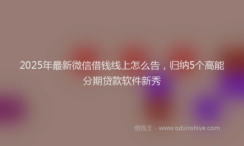 2025年最新微信借钱线上怎么告，归纳5个高能分期贷款软件新秀