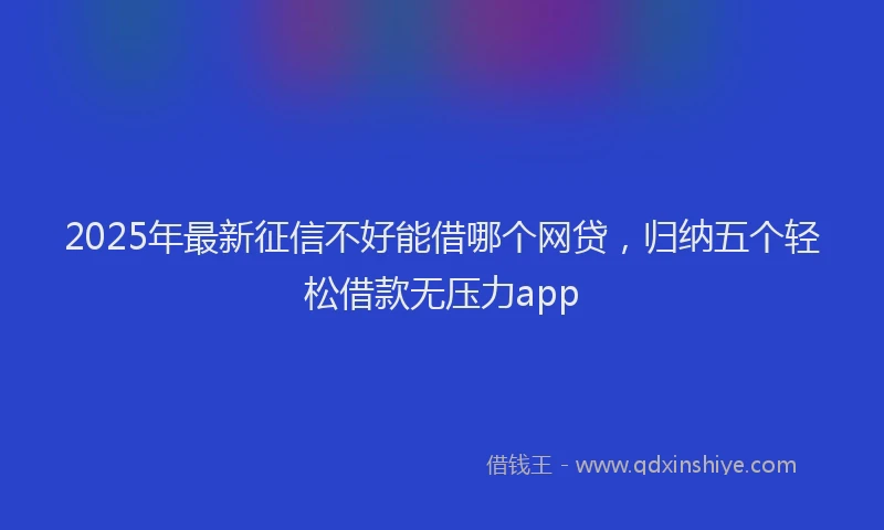 2025年最新征信不好能借哪个网贷，归纳五个轻松借款无压力app