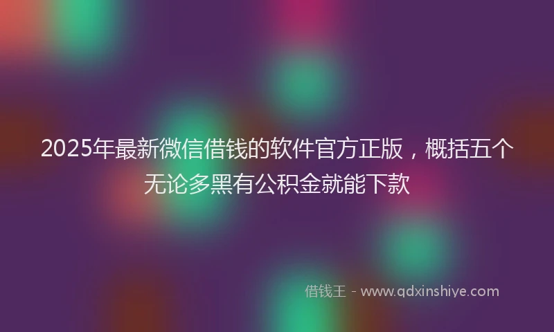 2025年最新微信借钱的软件官方正版，概括五个无论多黑有公积金就能下款