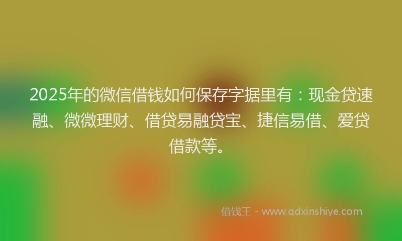 2025年的微信借钱如何保存字据里有：现金贷速融、微微理财、借贷易融贷宝、捷信易借、爱贷借款等。