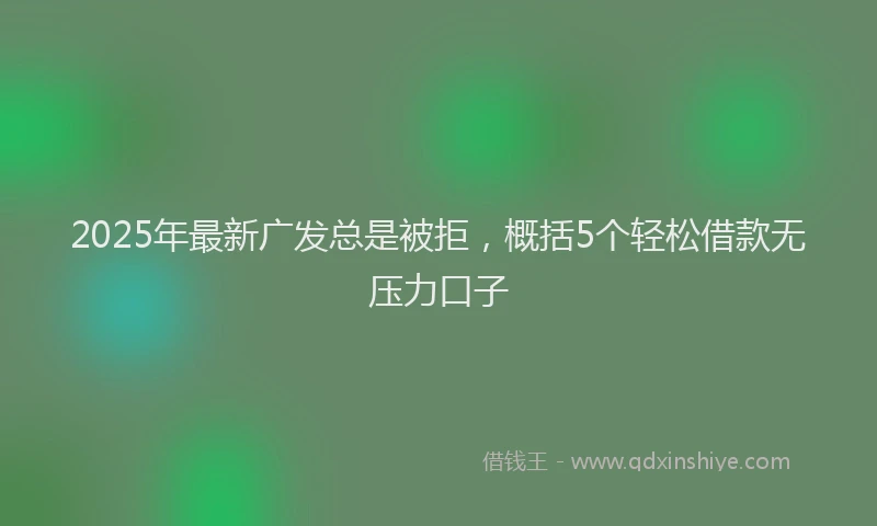 2025年最新广发总是被拒，概括5个轻松借款无压力口子