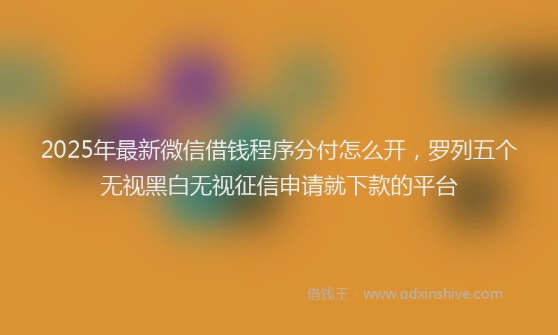 2025年最新微信借钱程序分付怎么开，罗列五个无视黑白无视征信申请就下款的平台