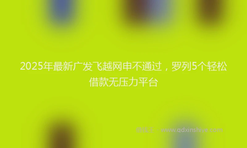 2025年最新广发飞越网申不通过，罗列5个轻松借款无压力平台