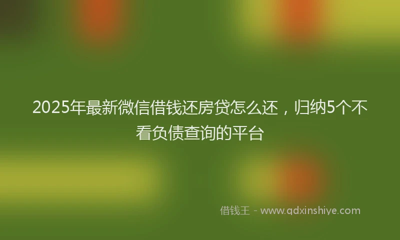 2025年最新微信借钱还房贷怎么还，归纳5个不看负债查询的平台