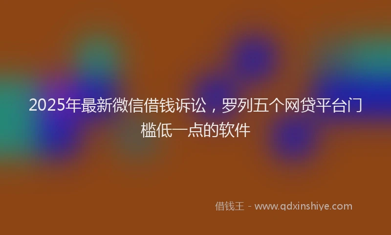 2025年最新微信借钱诉讼，罗列五个网贷平台门槛低一点的软件
