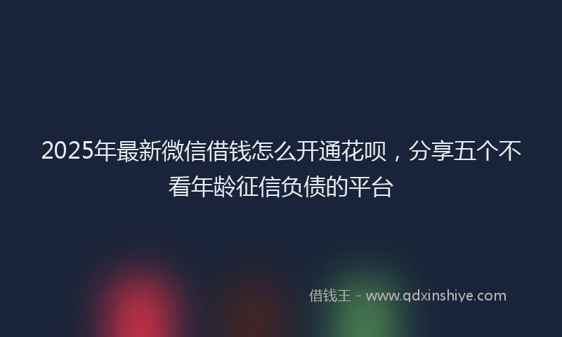 2025年最新微信借钱怎么开通花呗，分享五个不看年龄征信负债的平台
