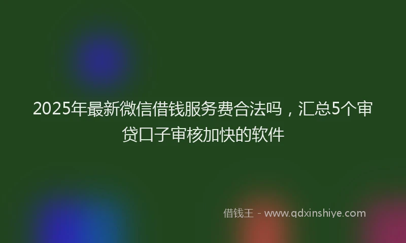2025年最新微信借钱服务费合法吗，汇总5个审贷口子审核加快的软件