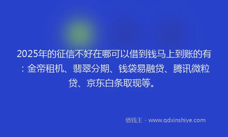 2025年的征信不好在哪可以借到钱马上到账的有：金帝租机、翡翠分期、钱袋易融贷、腾讯微粒贷、京东白条取现等。
