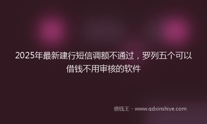 2025年最新建行短信调额不通过，罗列五个可以借钱不用审核的软件