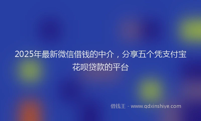 2025年最新微信借钱的中介，分享五个凭支付宝花呗贷款的平台