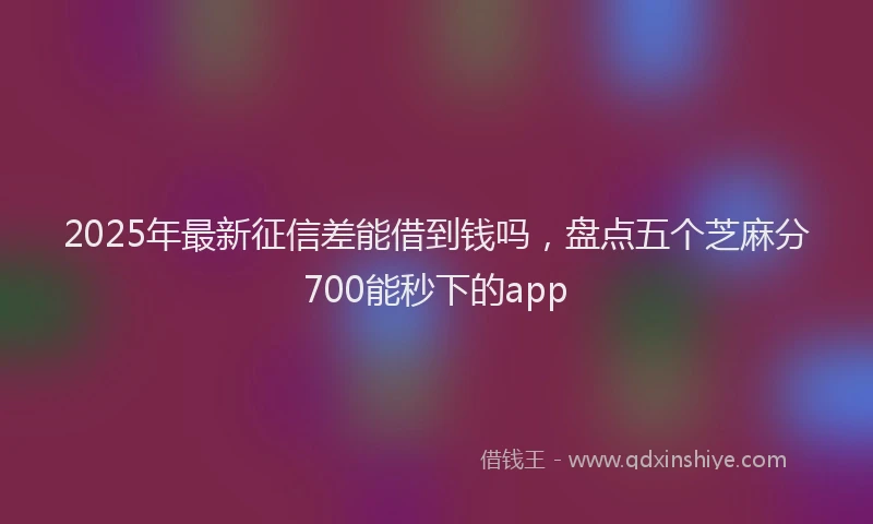 2025年最新征信差能借到钱吗，盘点五个芝麻分700能秒下的app