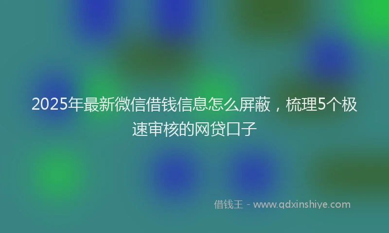 2025年最新微信借钱信息怎么屏蔽，梳理5个极速审核的网贷口子
