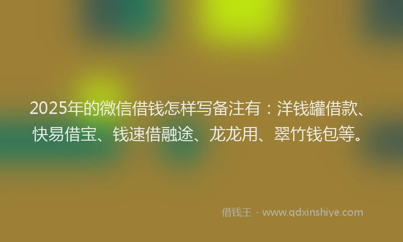 2025年的微信借钱怎样写备注有：洋钱罐借款、快易借宝、钱速借融途、龙龙用、翠竹钱包等。