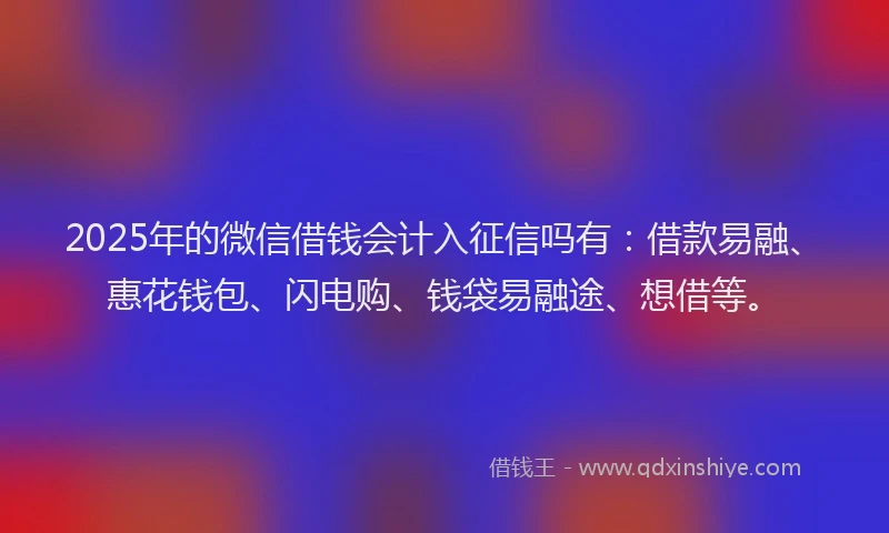 2025年的微信借钱会计入征信吗有：借款易融、惠花钱包、闪电购、钱袋易融途、想借等。