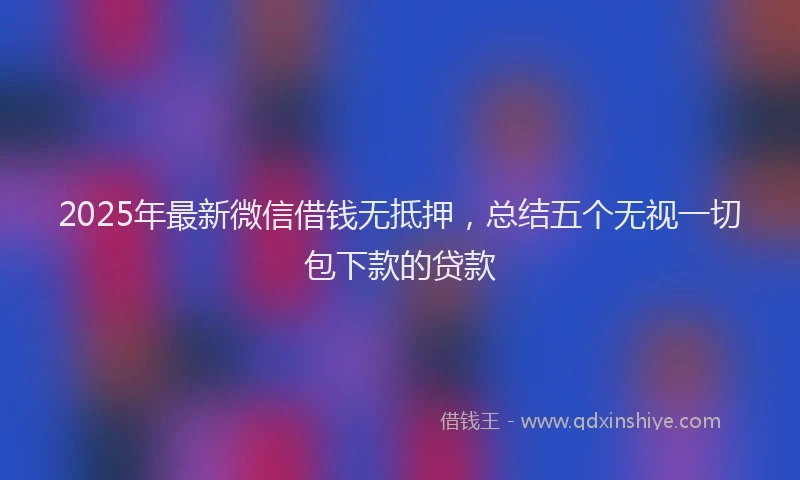 2025年最新微信借钱无抵押，总结五个无视一切包下款的贷款
