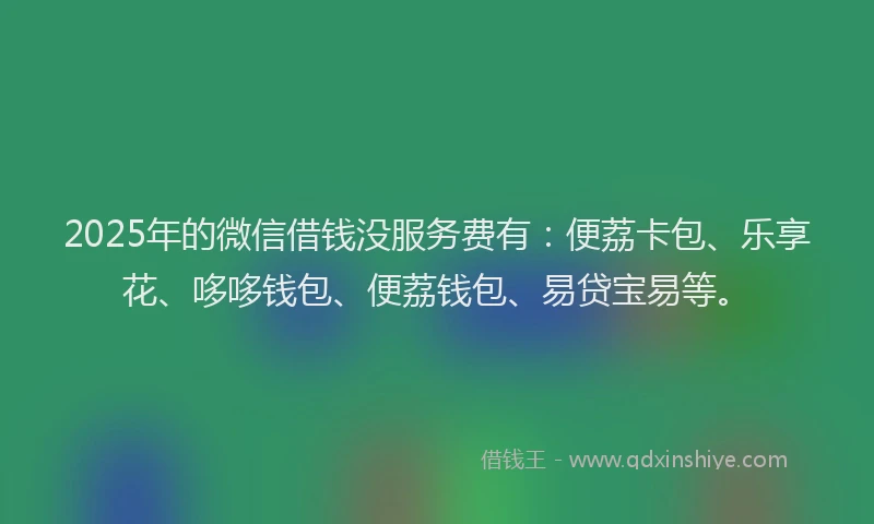 2025年的微信借钱没服务费有：便荔卡包、乐享花、哆哆钱包、便荔钱包、易贷宝易等。