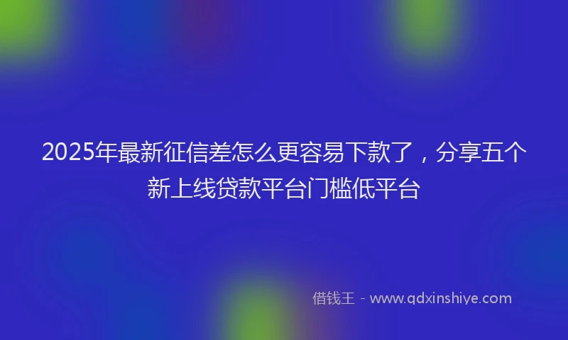 2025年最新征信差怎么更容易下款了，分享五个新上线贷款平台门槛低平台