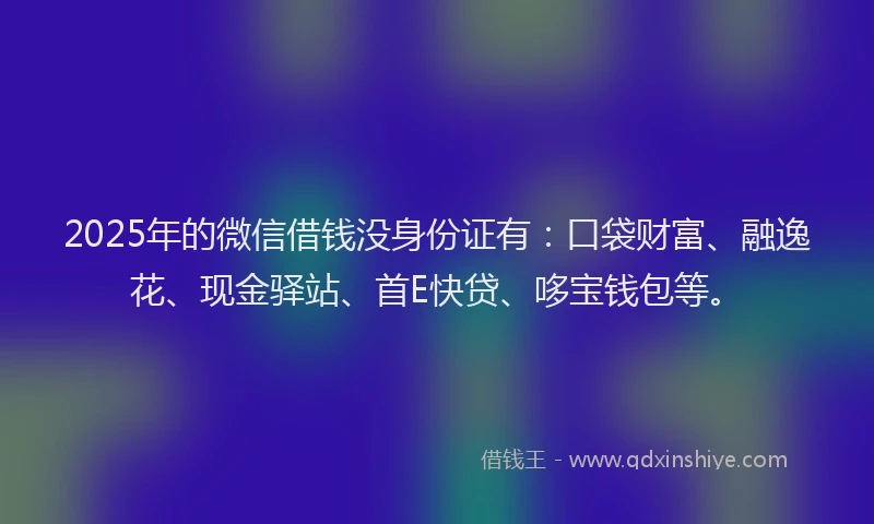2025年的微信借钱没身份证有：口袋财富、融逸花、现金驿站、首E快贷、哆宝钱包等。