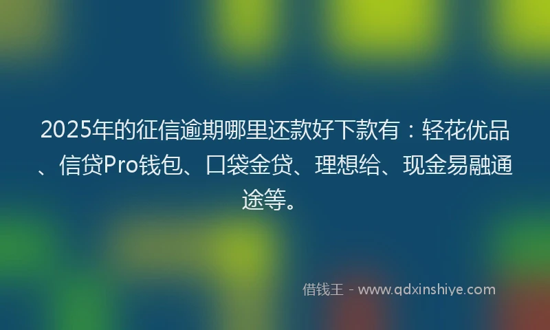 2025年的征信逾期哪里还款好下款有：轻花优品、信贷Pro钱包、口袋金贷、理想给、现金易融通途等。