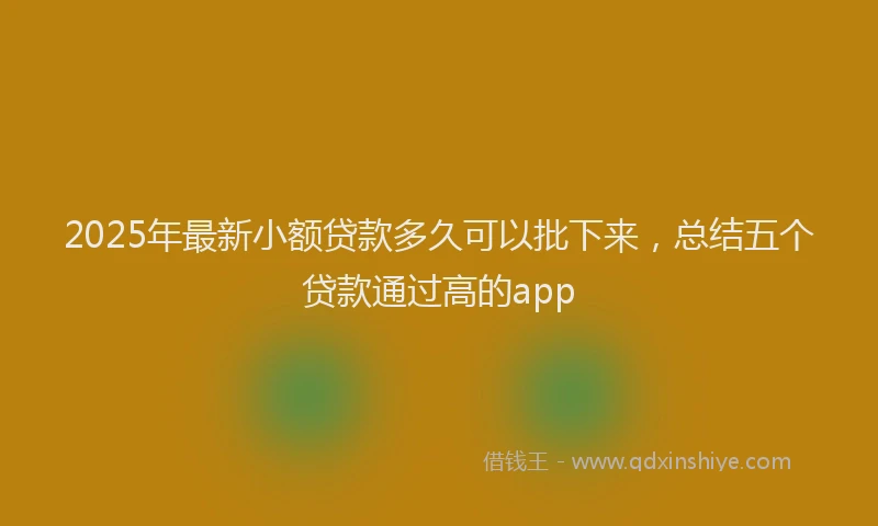 2025年最新小额贷款多久可以批下来，总结五个贷款通过高的app