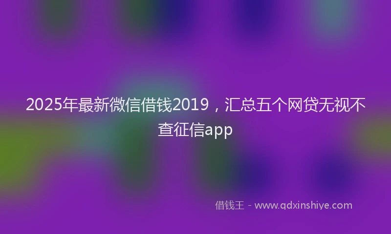 2025年最新微信借钱2019，汇总五个网贷无视不查征信app